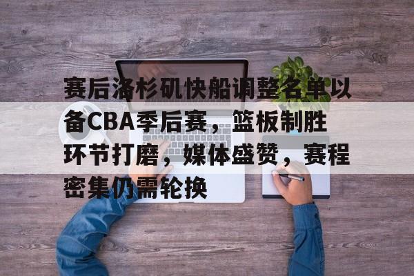 九游网页平台-关于赛后洛杉矶快船调整名单以备CBA季后赛,篮板制胜环节打磨,媒体盛赞,赛程密集仍需轮换的信息