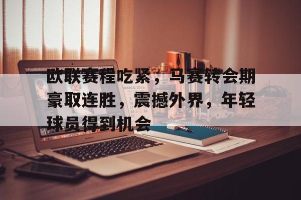 欧联赛程吃紧,马赛转会期豪取连胜,震撼外界,年轻球员得到机会的简单介绍 欧联赛程吃紧,马赛转会期豪取连胜,震撼外界,年轻球员得到机会的简单介绍