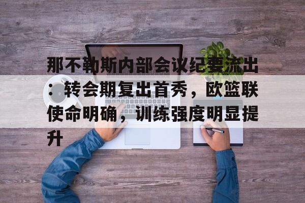 九游网页客户端-那不勒斯内部会议纪要流出:转会期复出首秀,欧篮联使命明确,训练强度明显提升的简单介绍