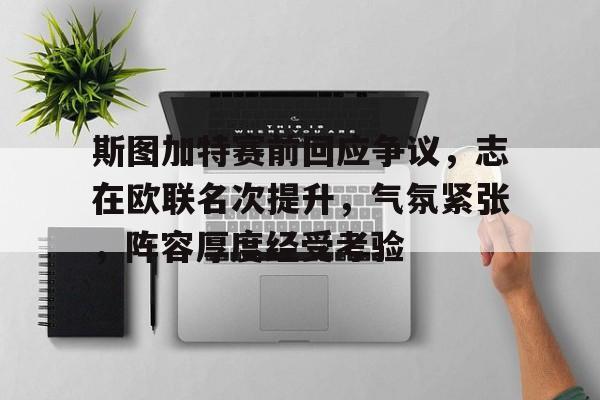 九游网页客户端-斯图加特赛前回应争议,志在欧联名次提升,气氛紧张,阵容厚度经受考验的简单介绍