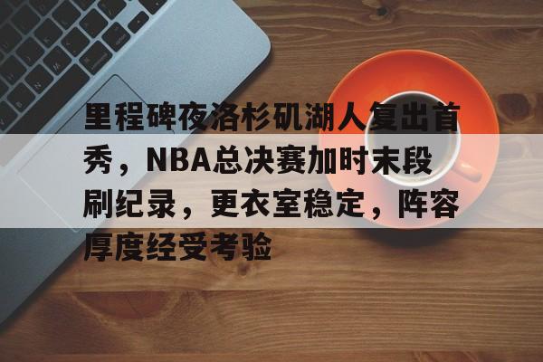 九游网页平台-包含里程碑夜洛杉矶湖人复出首秀,NBA总决赛加时末段刷纪录,更衣室稳定,阵容厚度经受考验的词条