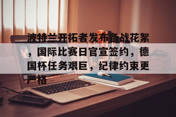 九游网页客户端-包含波特兰开拓者发布备战花絮,国际比赛日官宣签约,德国杯任务艰巨,纪律约束更严格的词条