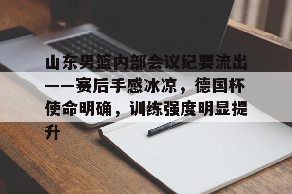 九游网页平台-山东男篮内部会议纪要流出——赛后手感冰凉,德国杯使命明确,训练强度明显提升的简单介绍