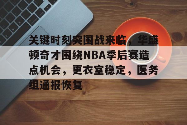 九游网页客户端-关于关键时刻突围战来临,华盛顿奇才围绕NBA季后赛造点机会,更衣室稳定,医务组通报恢复的信息