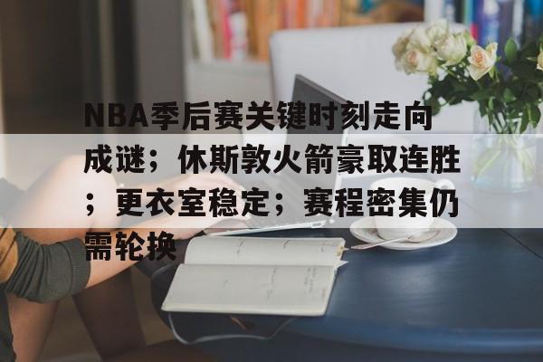 关于NBA季后赛关键时刻走向成谜;休斯敦火箭豪取连胜;更衣室稳定;赛程密集仍需轮换的信息 关于NBA季后赛关键时刻走向成谜;休斯敦火箭豪取连胜;更衣室稳定;赛程密集仍需轮换的信息