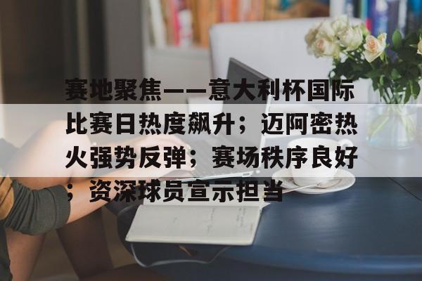 九游网页平台-赛地聚焦——意大利杯国际比赛日热度飙升;迈阿密热火强势反弹;赛场秩序良好;资深球员宣示担当的简单介绍