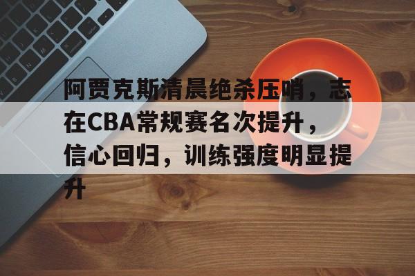 九游网页平台-阿贾克斯清晨绝杀压哨,志在CBA常规赛名次提升,信心回归,训练强度明显提升的简单介绍