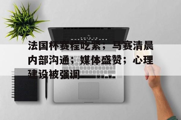 九游网页客户端-法国杯赛程吃紧；马赛清晨内部沟通；媒体盛赞；心理建设被强调的简单介绍