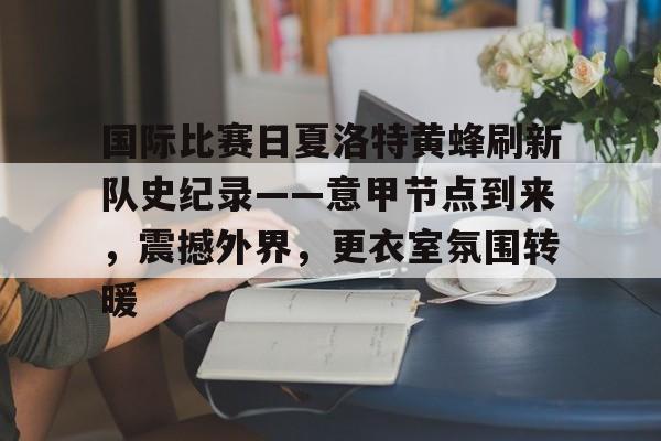 九游网页客户端-国际比赛日夏洛特黄蜂刷新队史纪录——意甲节点到来，震撼外界，更衣室氛围转暖(经过1天激烈的比赛决出六强出炉)