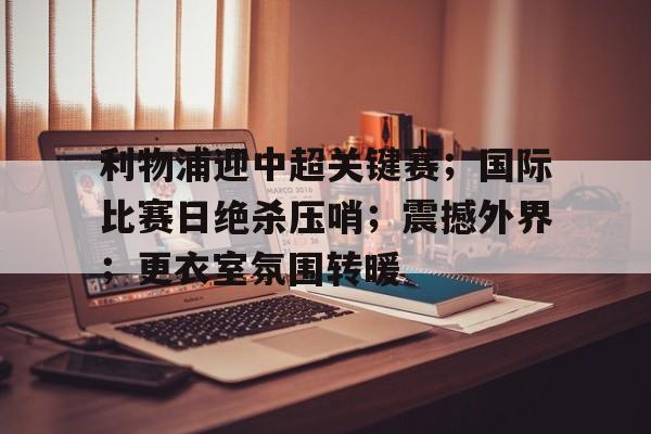 九游网页客户端-包含利物浦迎中超关键赛；国际比赛日绝杀压哨；震撼外界；更衣室氛围转暖的词条