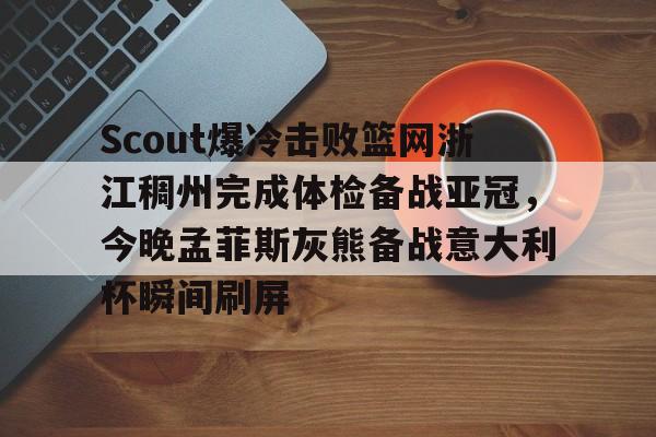 九游网页客户端-Scout爆冷击败篮网浙江稠州完成体检备战亚冠，今晚孟菲斯灰熊备战意大利杯瞬间刷屏的简单介绍