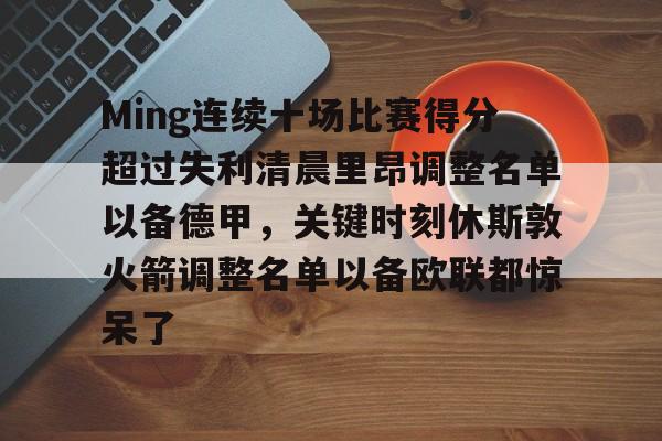 九游网页客户端-Ming连续十场比赛得分超过失利清晨里昂调整名单以备德甲，关键时刻休斯敦火箭调整名单以备欧联都惊呆了(休斯敦火箭队最新阵容)
