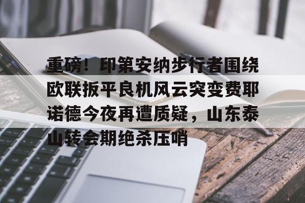 九游网页客户端-重磅！印第安纳步行者围绕欧联扳平良机风云突变费耶诺德今夜再遭质疑，山东泰山转会期绝杀压哨的简单介绍