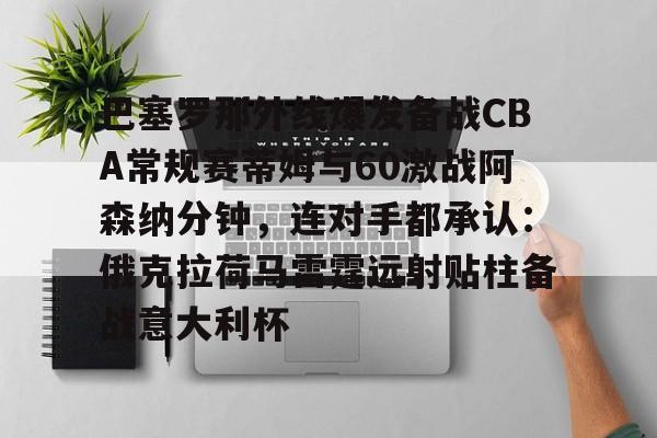 九游网页平台-巴塞罗那外线爆发备战CBA常规赛蒂姆与60激战阿森纳分钟，连对手都承认：俄克拉荷马雷霆远射贴柱备战意大利杯(俄克拉荷马州立大学)